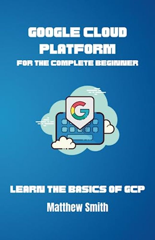 Google Cloud Platform for the Complete Beginner: Learn the basics of GCP (Information Technology for the Complete Beginner)