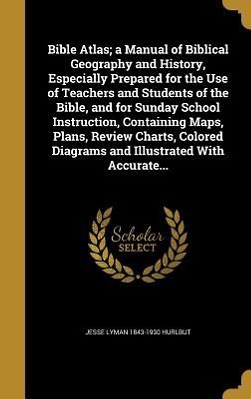 Bible Atlas; a Manual of Biblical Geography and History, Especially Prepared for the Use of Teachers and Students of the Bible, and for Sunday School Instruction, Containing Maps, Plans, Review Charts, Colored Diagrams and Illustrated With Accurate...