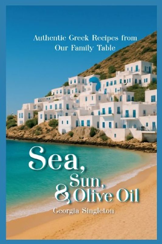 Sea, Sun, & Olive Oil Authentic Greek Recipes from Our Family Table