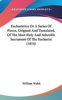 Eucharistica Or A Series Of Pieces, Original And Translated, Of The Most Holy And Adorable Sacrament Of The Eucharist (1854)