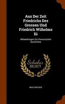 Aus Der Zeit Friedrichs Des Grossen Und Friedrich Wilhelms Iii: Abhandlungen Zur Preussischen Geschichte