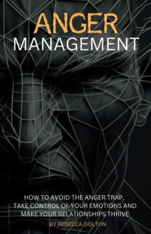 Anger Management: How to avoid the anger trap, take control of your emotions and make your relationships thrive (Beyond Persuasion, Band 3)
