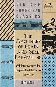 The Machinery of Grain and Seed Harvesting - With Information on the Equipment and Methods of Harvesting