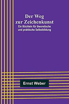Der Weg zur Zeichenkunst; Ein Büchlein für theoretische und praktische Selbstbildung