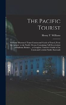 The Pacific Tourist: Williams' Illustrated Trans-Continental Guide of Travel, From the Atlantic to the Pacific Ocean. Containing Full Descr
