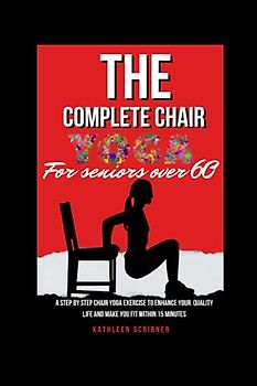 The Complete Chair Yoga For Seniors Over 60: A Step by Step Chair Yoga Exercise to Enhance Your Quality Life and Make You Fit within 15 minutes.