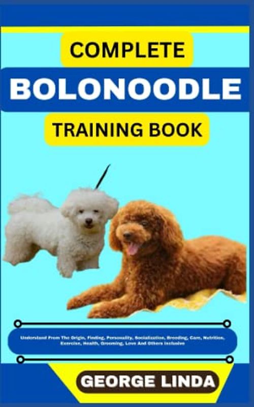 COMPLETE BOLONOODLE TRAINING BOOK: Understand From The Origin, Finding, Personality, Socialization, Breeding, Care, Nutrition, Exercise, Health, Grooming, Love And Others Inclusive