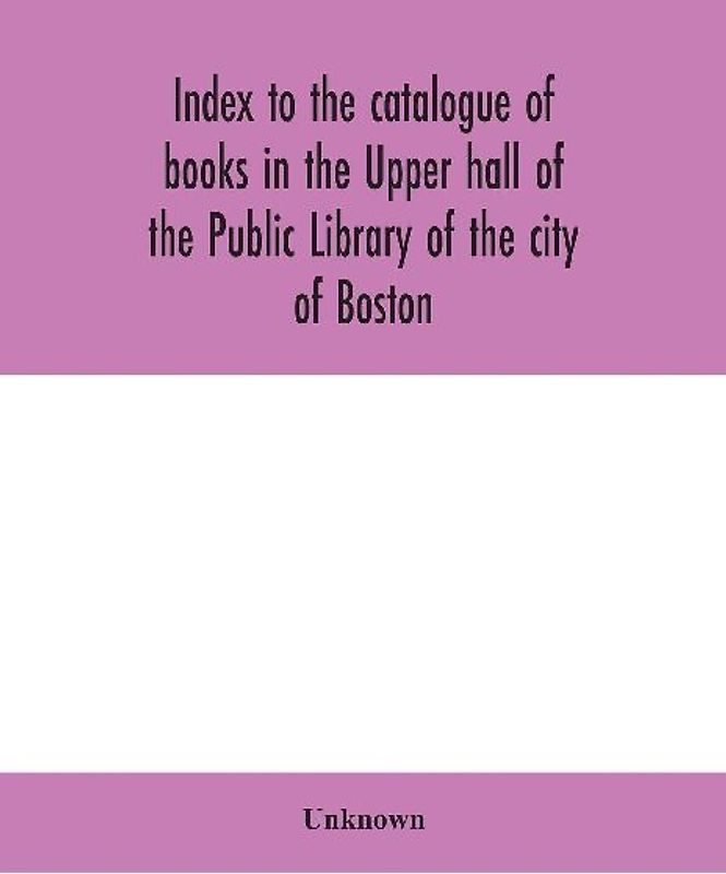 Index To The Catalogue Of Books In The Upper Hall Of The Public Library Of The City Of Boston
