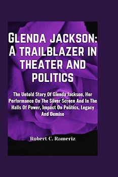 Glenda Jackson: A Trailblazer In Theater And Politics: The Untold Story Of Glenda Jackson, Her Performance On The Silver Screen And In The Halls Of Power, Impact On Politics, Legacy And Demise