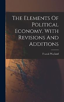 The Elements Of Political Economy. With Revisions And Additions