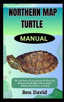 NORTHERN MAP TURTLE MANUAL: The Easy Owners Training Guide On Raising An Obedient And Healthy Turtle In Captive (All You Need To Know Included)