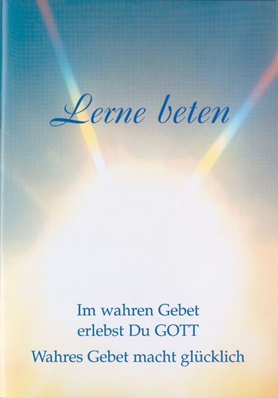 Lerne beten. Im wahren Gebet erlebst du Gott. Wahres Gebet macht glücklich