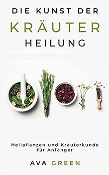 Die Kunst der Kräuterheilung: Heilpflanzen und Kräuterkunde für Anfänger: Herbalism for Beginners