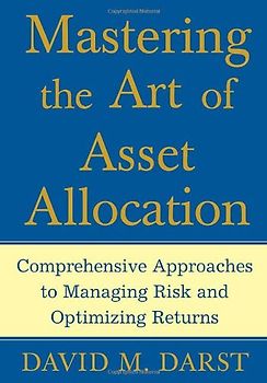 Mastering the Art of Asset Allocation: Comprehensive Approaches to Managing Risk and Optimizing Returns - David M. Darst