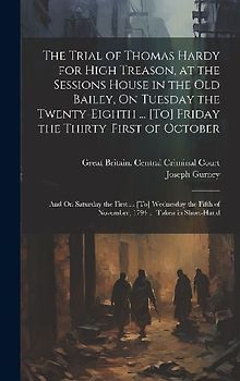 The Trial of Thomas Hardy for High Treason, at the Sessions House in the Old Bailey, On Tuesday the Twenty-Eighth ... [To] Friday the Thirty-First of