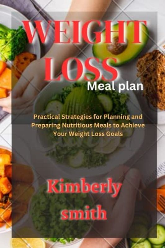 Weight Loss Meal Plan: Practical Strategies for Planning and Preparing Nutritious Meals to Achieve Your Weight Loss Goals