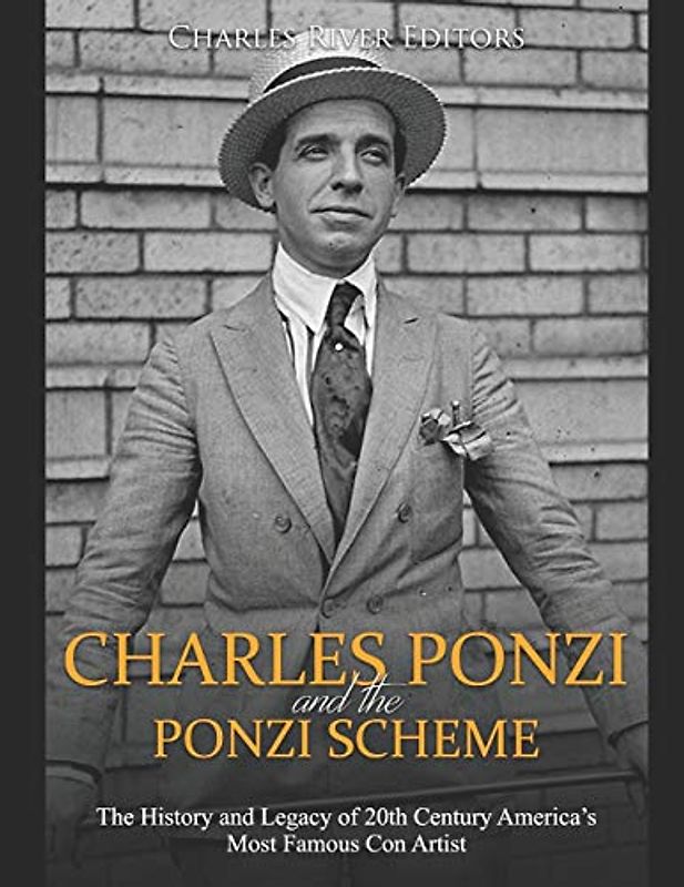 Charles Ponzi and the Ponzi Scheme: The History and Legacy of 20th Century America’s Most Famous Con Artist