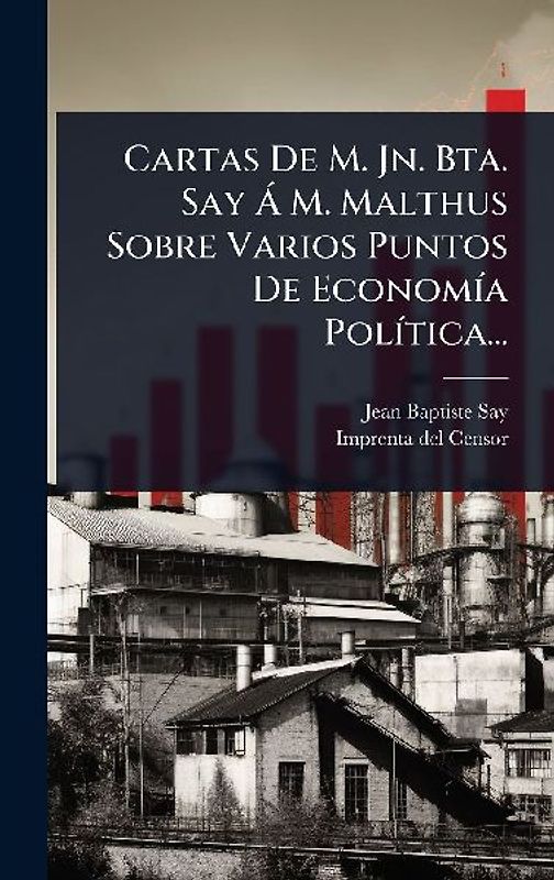 Cartas De M. Jn. Bta. Say Ã M. Malthus Sobre Varios Puntos De EconomÃ-a PolÃ-tica...
