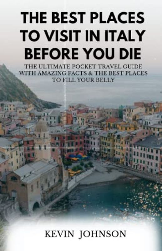The Best Places To Visit In Italy Before You Die: The Ultimate Pocket Travel Guide With Amazing Facts & The Best Places to Fill Your Belly