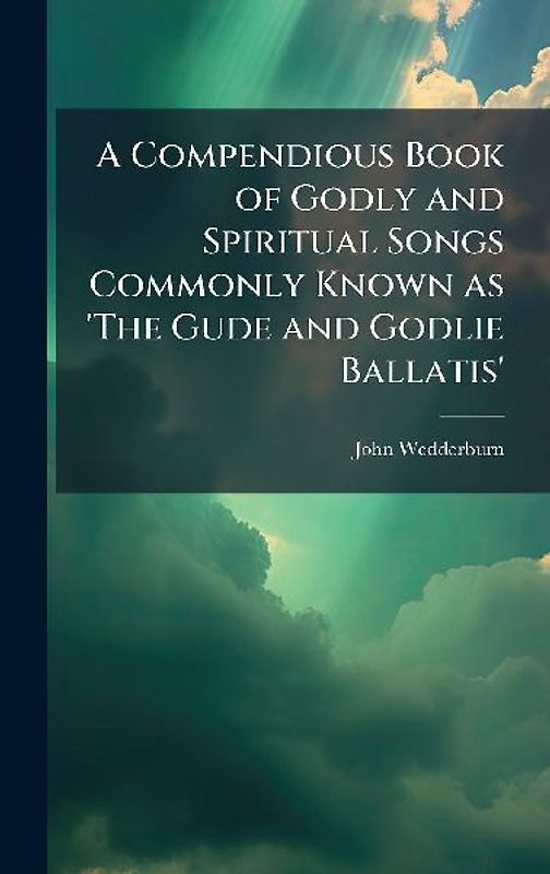A Compendious Book of Godly and Spiritual Songs Commonly Known as 'The Gude and Godlie Ballatis'