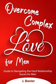Overcome Complex Love for Men: Guide to Navigating the Hard Relationship Issues for Men