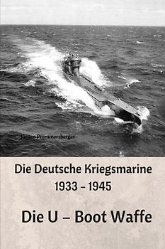 Die Deutsche Kriegsmarine 1933 - 1945: Die U – Boot Waffe