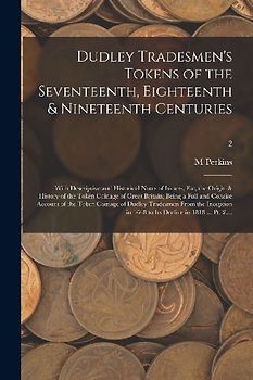 Dudley Tradesmen's Tokens of the Seventeenth, Eighteenth & Nineteenth Centuries; With Descriptive and Historical Notes of Issuers, Etc, the Origin & H