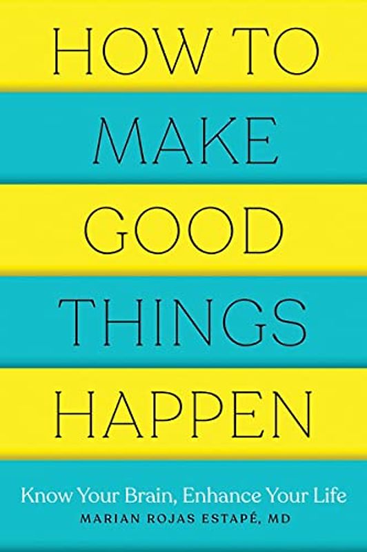How to Make Good Things Happen: Know Your Brain, Enhance Your Life