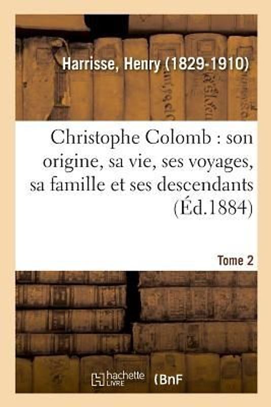 Christophe Colomb, Son Origine, Sa Vie, Ses Voyages, Sa Famille Et Ses Descendants. Tome 2