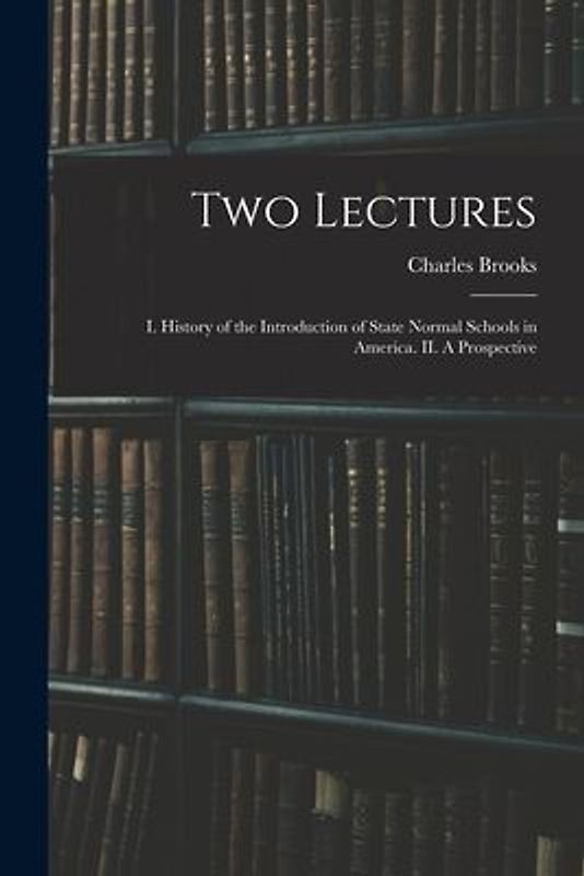 Two Lectures: I. History of the Introduction of State Normal Schools in America. II. A Prospective
