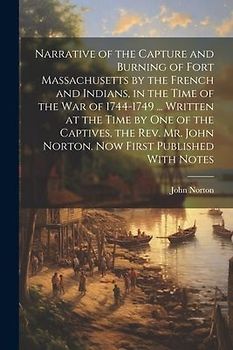 Narrative of the Capture and Burning of Fort Massachusetts by the French and Indians, in the Time of the war of 1744-1749 ... Written at the Time by o