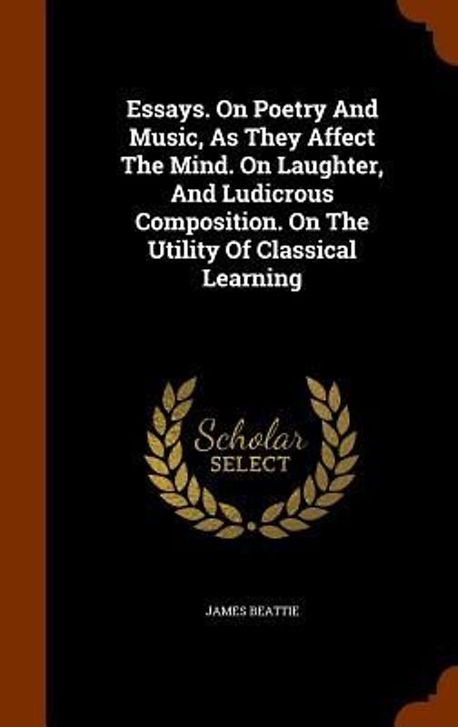 Essays. On Poetry And Music, As They Affect The Mind. On Laughter, And Ludicrous Composition. On The Utility Of Classical Learning
