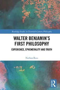 Walter Benjamin’s First Philosophy: Experience, Ephemerality and Truth (Routledge Studies in Twentieth-century Philosophy)