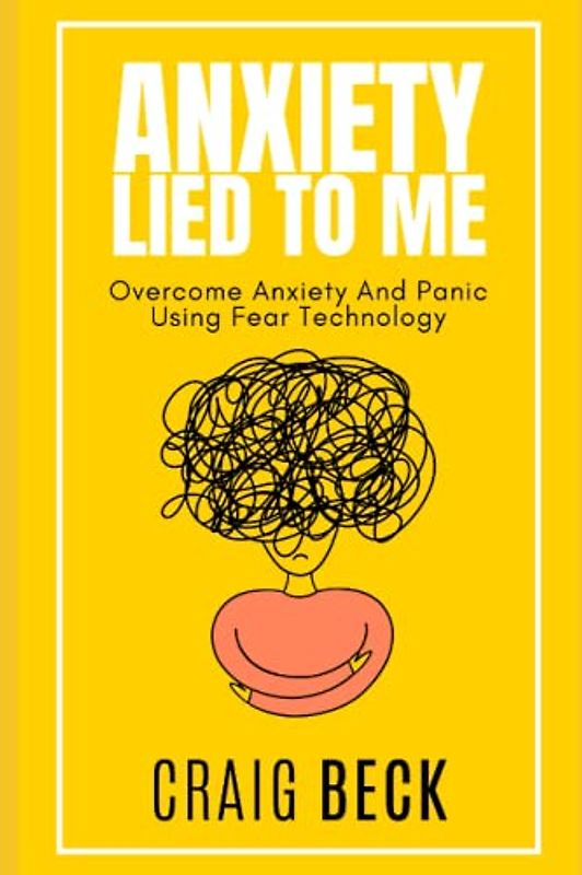 Anxiety Lied To Me: Overcome Anxiety And Panic Using Fear Technology