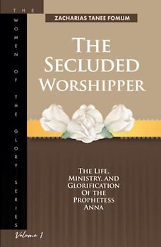 The Secluded Worshipper: The Life, Ministry, And Glorification of The Prophetess Anna
