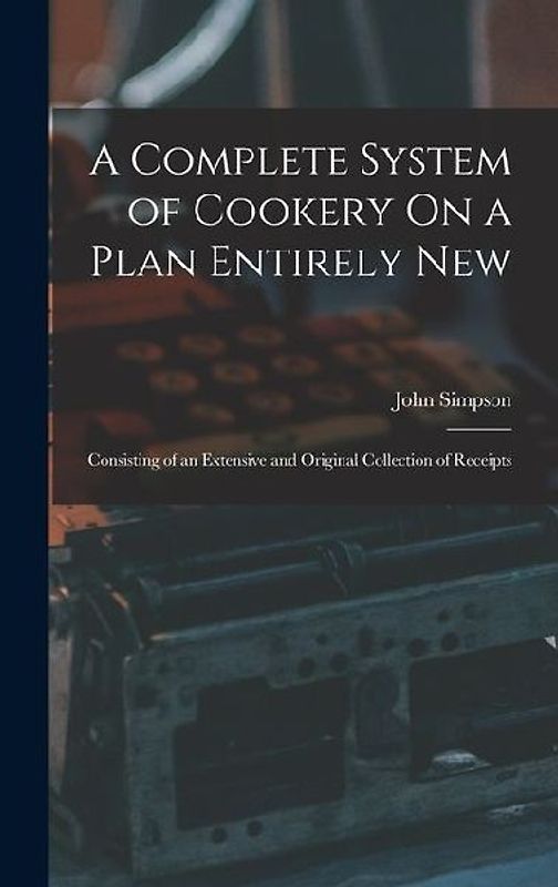 A Complete System of Cookery On a Plan Entirely New: Consisting of an Extensive and Original Collection of Receipts