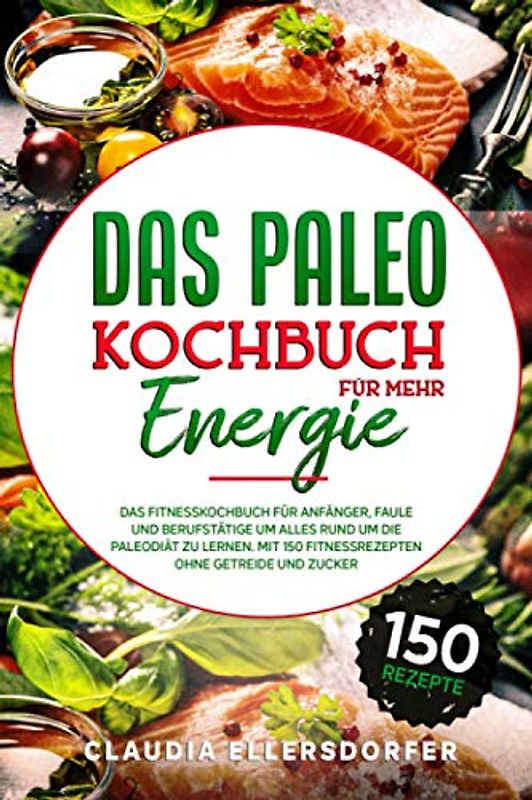 Das Paleokochbuch für mehr Energie: Das Fitnesskochbuch für Anfänger, Faule und Berufstätige um alles rund um die Paleodiät zu lernen. Mit 150 Fitnessrezepten ohne Getreide und Zucker
