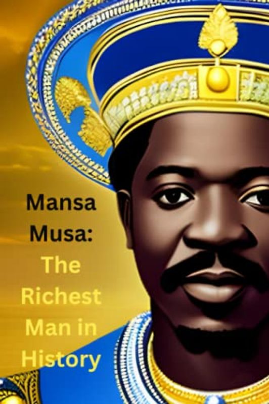 Mansa Musa: The Richest Man in History: The Life, Reign, and Legacy of Mali's Most Famous King