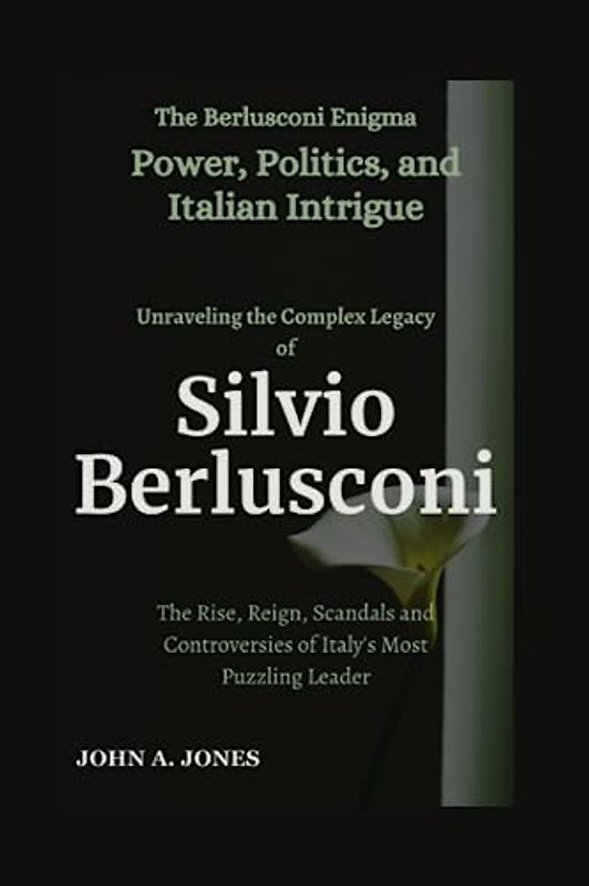 The Berlusconi Enigma: Power, Politics, and Italian Intrigue: Unraveling the Complex Legacy of Silvio Berlusconi: The Rise, Reign, Scandals and ... Leader (John A. Jones series, Band 26)