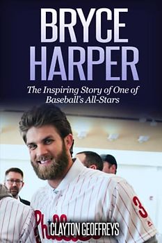 Bryce Harper: The Inspiring Story of One of Baseball’s All-Stars (Baseball Biography Books)