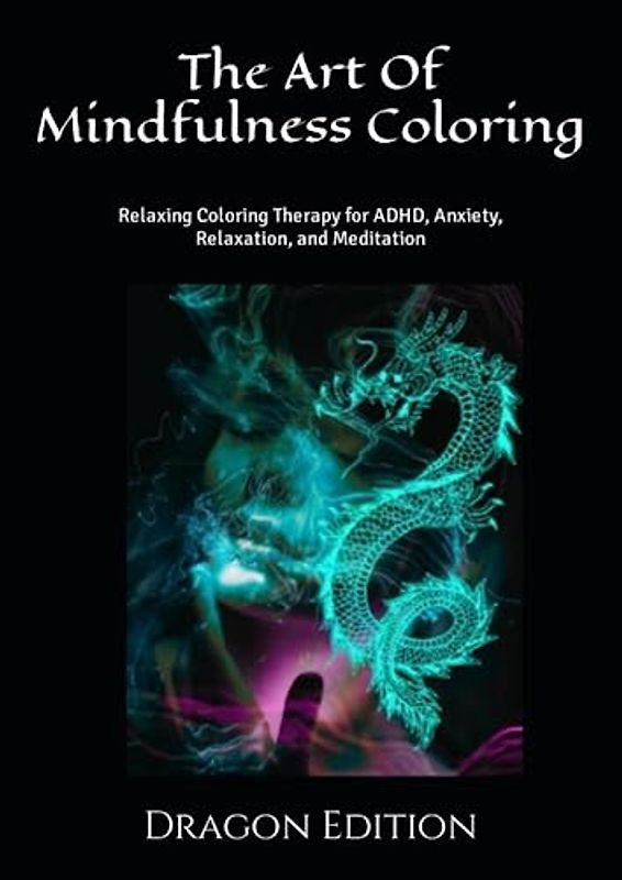 The Art Of Mindfulness Coloring: Dragon Edition: Relaxing Coloring Therapy for ADHD, Anxiety, Relaxation, and Meditation