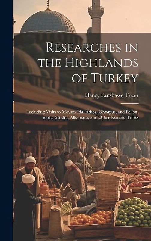 Researches in the Highlands of Turkey: Including Visits to Mounts Ida, Athos, Olympus, and Pelion, to the Mirdite Albanians, and Other Remote Tribes