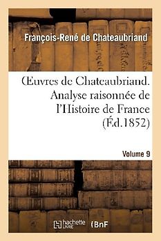 Oeuvres de Chateaubriand. Vol. 9. Analyse Raisonnée de l'Histoire de France