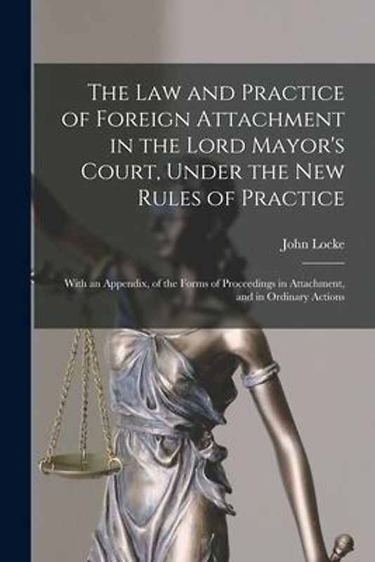 The Law and Practice of Foreign Attachment in the Lord Mayor's Court, Under the New Rules of Practice: With an Appendix, of the Forms of Proceedings i