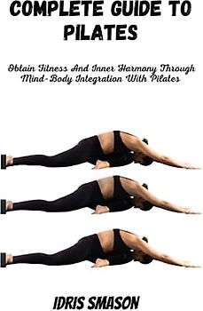 COMPLETE GUIDE TO PILATES: Obtain Fitness And Inner Harmony Through Mind-Body Integration With Pilates