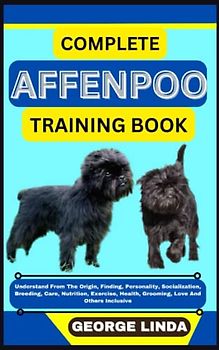 COMPLETE AFFENPOO TRAINING BOOK: Understand From The Origin, Finding, Personality, Socialization, Breeding, Care, Nutrition, Exercise, Health, Grooming, Love And Others Inclusive