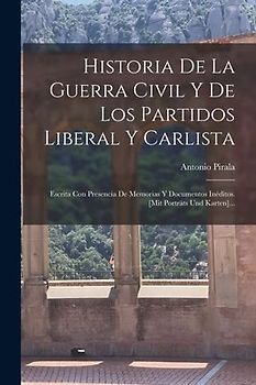 Historia De La Guerra Civil Y De Los Partidos Liberal Y Carlista: Escrita Con Presencia De Memorias Y Documentos Inéditos. [mit Porträts Und Karten]..