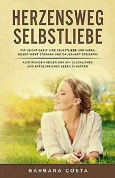 Herzensweg -Selbstliebe: Mit Leichtigkeit Ihre Selbstliebe und Ihren Selbst-WERT stärken und dauerhaft steigern! Alte Wunden heilen und ein glückliches und erfolgreiches Leben schaffen.