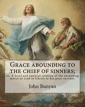 Grace abounding to the chief of sinners; or, A brief and faithful relation of the exceeding mercy of God in Christ to his poor servant. By: John ... autobiography written by John Bunyan.