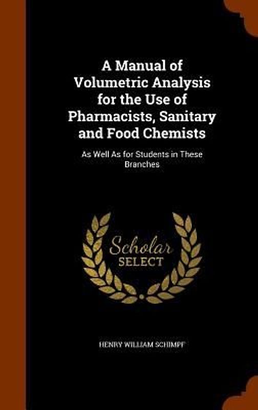 A Manual of Volumetric Analysis for the Use of Pharmacists, Sanitary and Food Chemists